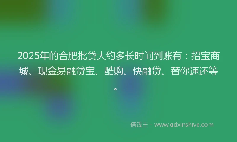 2025年的合肥批贷大约多长时间到账有：招宝商城、现金易融贷宝、酷购、快融贷、替你速还等。