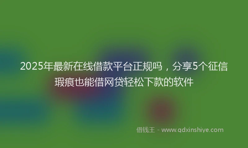 2025年最新在线借款平台正规吗，分享5个征信瑕疵也能借网贷轻松下款的软件