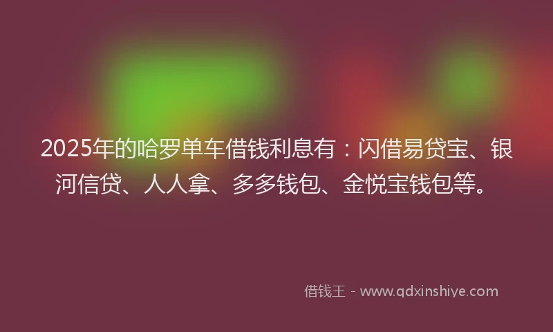 2025年的哈罗单车借钱利息有：闪借易贷宝、银河信贷、人人拿、多多钱包、金悦宝钱包等。