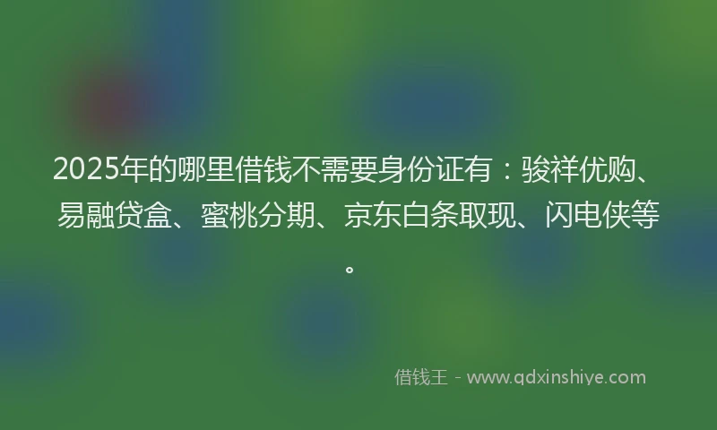 2025年的哪里借钱不需要身份证有：骏祥优购、易融贷盒、蜜桃分期、京东白条取现、闪电侠等。