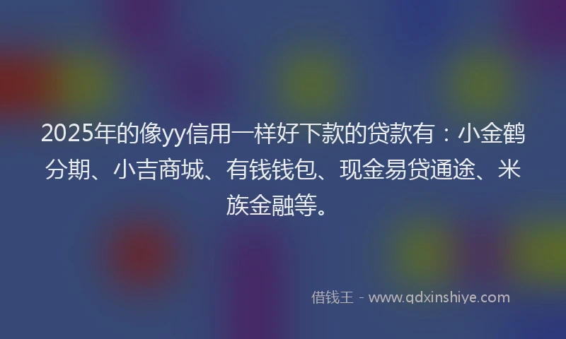 2025年的像yy信用一样好下款的贷款有：小金鹤分期、小吉商城、有钱钱包、现金易贷通途、米族金融等。