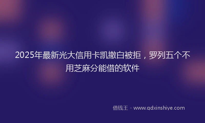 2025年最新光大信用卡凯撤白被拒，罗列五个不用芝麻分能借的软件
