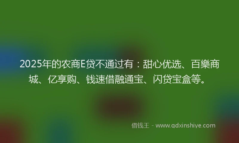2025年的农商E贷不通过有：甜心优选、百樂商城、亿享购、钱速借融通宝、闪贷宝盒等。