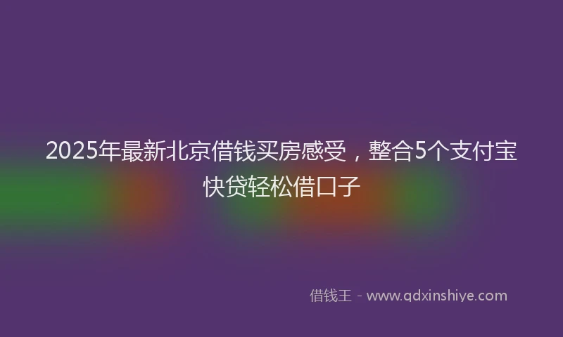 2025年最新北京借钱买房感受，整合5个支付宝快贷轻松借口子