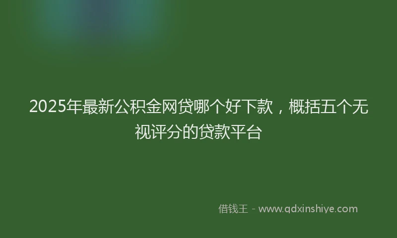 2025年最新公积金网贷哪个好下款，概括五个无视评分的贷款平台