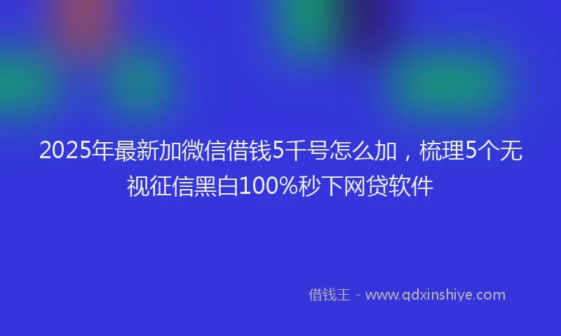 2025年最新加微信借钱5千号怎么加，梳理5个无视征信黑白100%秒下网贷软件
