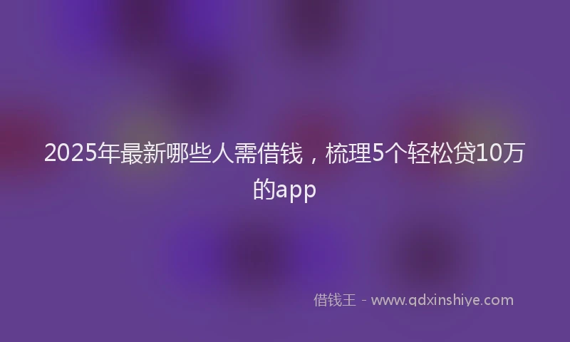 2025年最新哪些人需借钱，梳理5个轻松贷10万的app