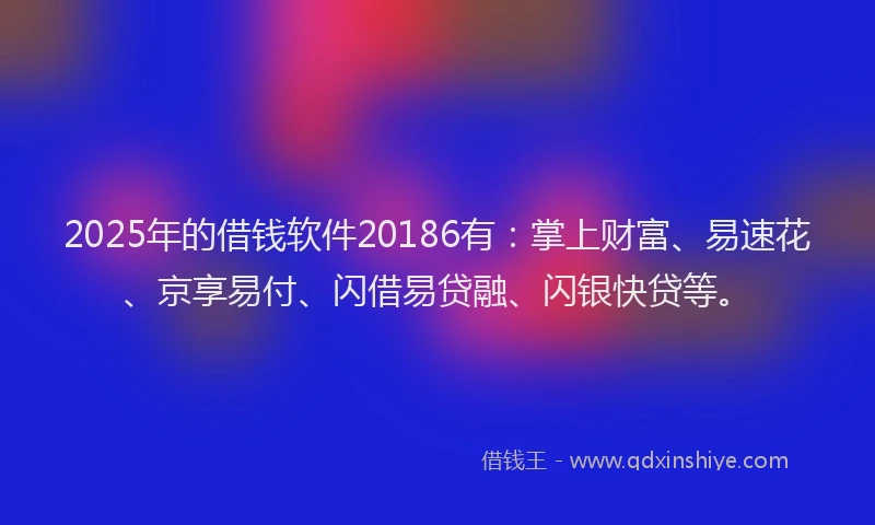 2025年的借钱软件20186有：掌上财富、易速花、京享易付、闪借易贷融、闪银快贷等。