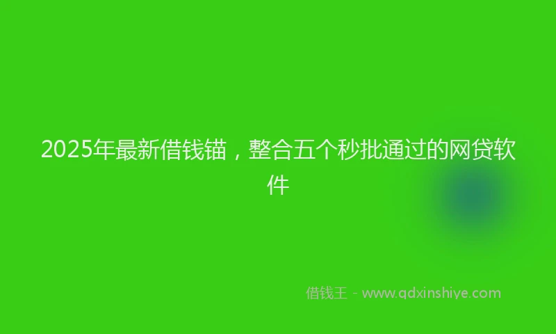 2025年最新借钱锚，整合五个秒批通过的网贷软件