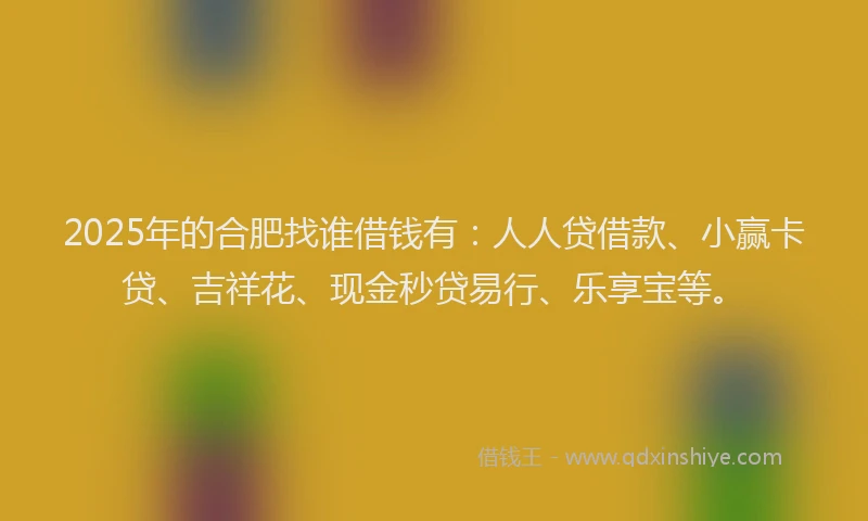 2025年的合肥找谁借钱有：人人贷借款、小赢卡贷、吉祥花、现金秒贷易行、乐享宝等。