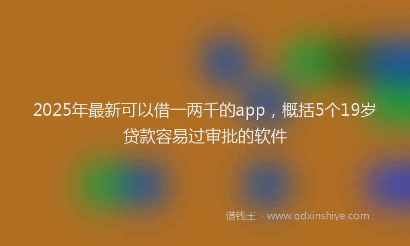 2025年最新可以借一两千的app，概括5个19岁贷款容易过审批的软件