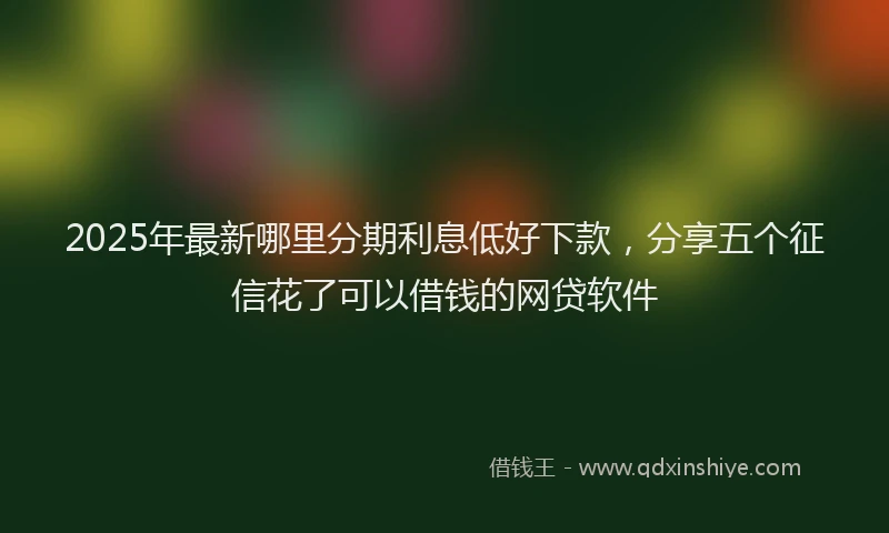 2025年最新哪里分期利息低好下款，分享五个征信花了可以借钱的网贷软件