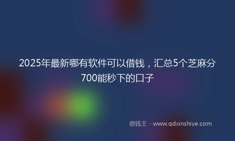 2025年最新哪有软件可以借钱，汇总5个芝麻分700能秒下的口子