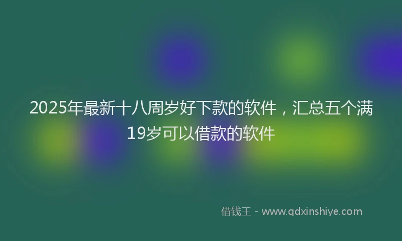 2025年最新十八周岁好下款的软件，汇总五个满19岁可以借款的软件