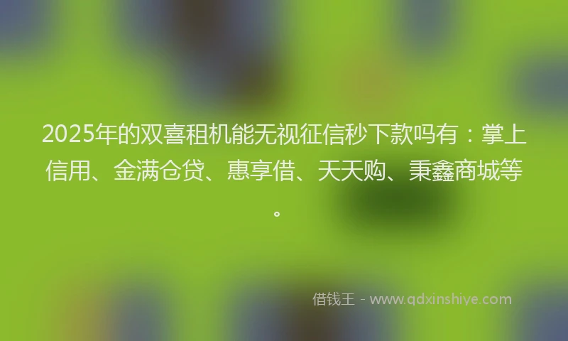 2025年的双喜租机能无视征信秒下款吗有：掌上信用、金满仓贷、惠享借、天天购、秉鑫商城等。