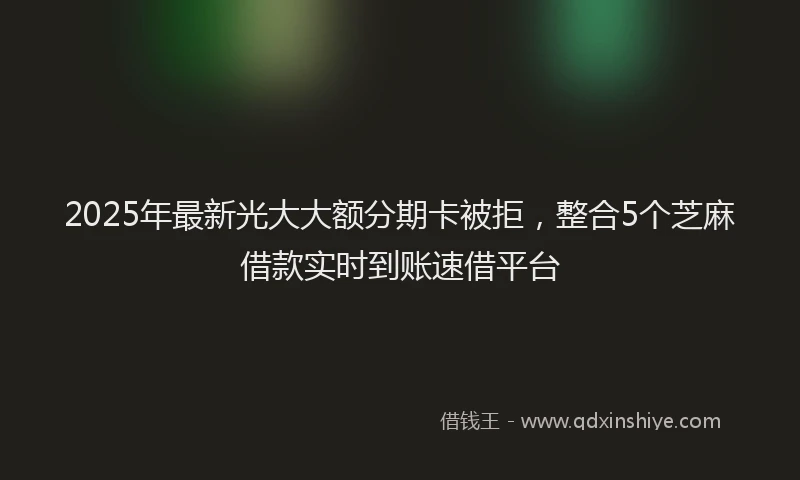 2025年最新光大大额分期卡被拒，整合5个芝麻借款实时到账速借平台