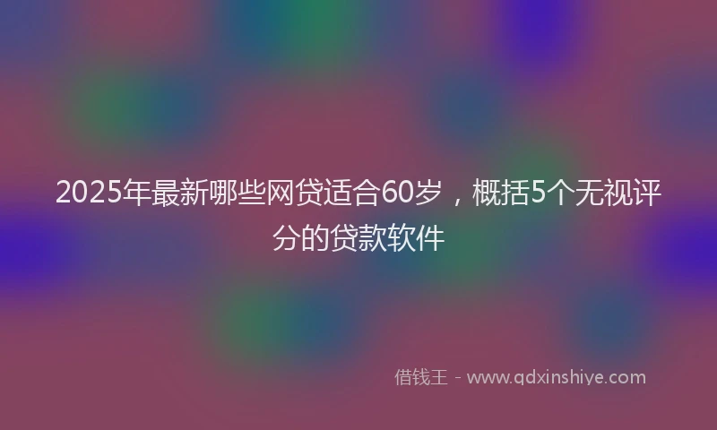 2025年最新哪些网贷适合60岁，概括5个无视评分的贷款软件