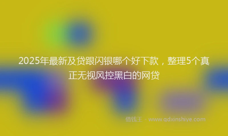 2025年最新及贷跟闪银哪个好下款，整理5个真正无视风控黑白的网贷