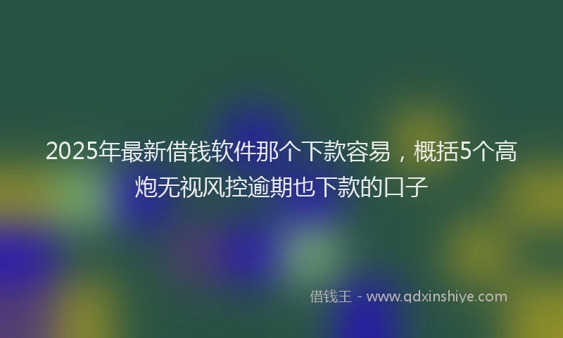 2025年最新借钱软件那个下款容易，概括5个高炮无视风控逾期也下款的口子