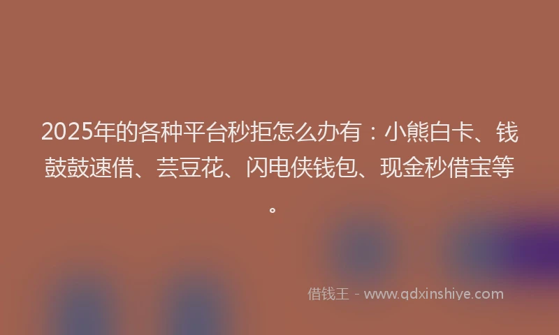 2025年的各种平台秒拒怎么办有：小熊白卡、钱鼓鼓速借、芸豆花、闪电侠钱包、现金秒借宝等。