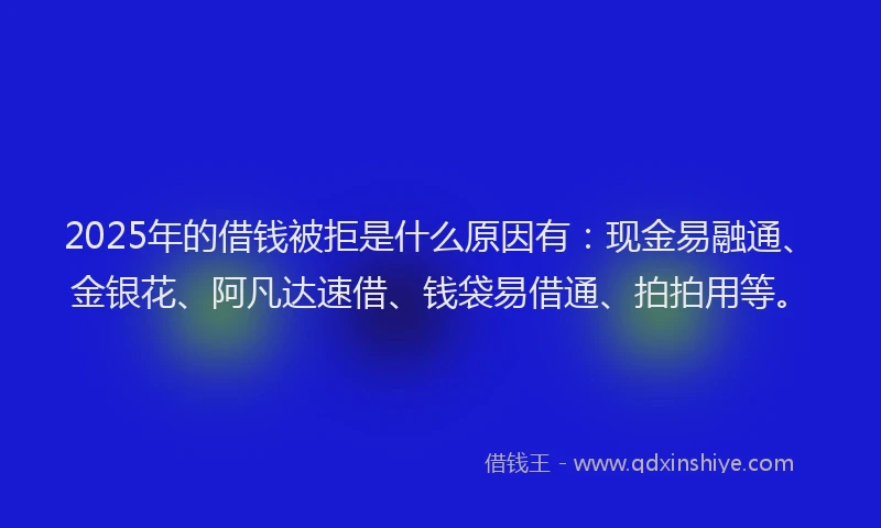 2025年的借钱被拒是什么原因有：现金易融通、金银花、阿凡达速借、钱袋易借通、拍拍用等。