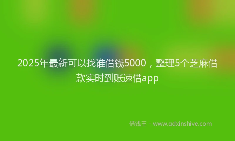 2025年最新可以找谁借钱5000，整理5个芝麻借款实时到账速借app