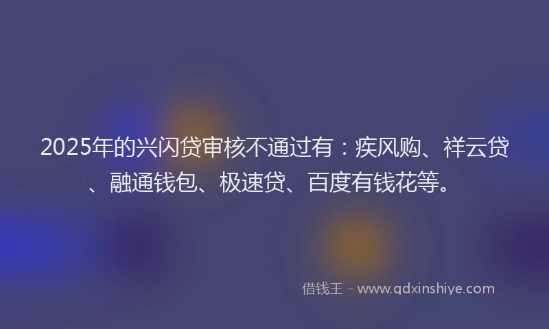 2025年的兴闪贷审核不通过有：疾风购、祥云贷、融通钱包、极速贷、百度有钱花等。