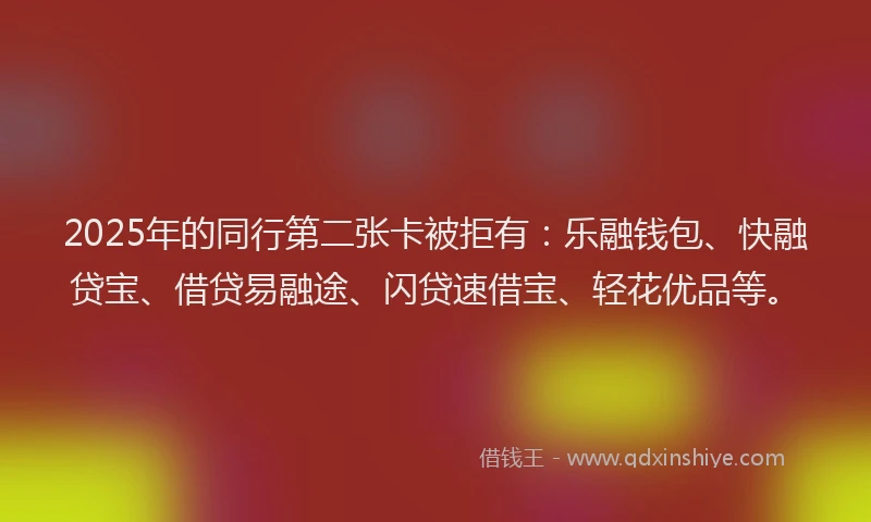 2025年的同行第二张卡被拒有：乐融钱包、快融贷宝、借贷易融途、闪贷速借宝、轻花优品等。