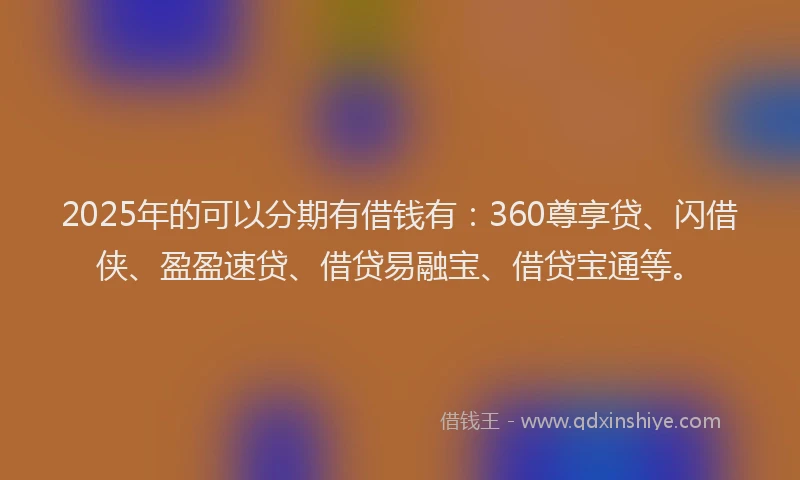 2025年的可以分期有借钱有：360尊享贷、闪借侠、盈盈速贷、借贷易融宝、借贷宝通等。