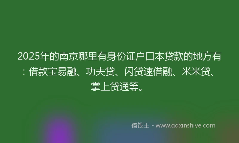 2025年的南京哪里有身份证户口本贷款的地方有：借款宝易融、功夫贷、闪贷速借融、米米贷、掌上贷通等。