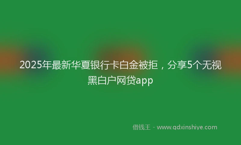 2025年最新华夏银行卡白金被拒，分享5个无视黑白户网贷app