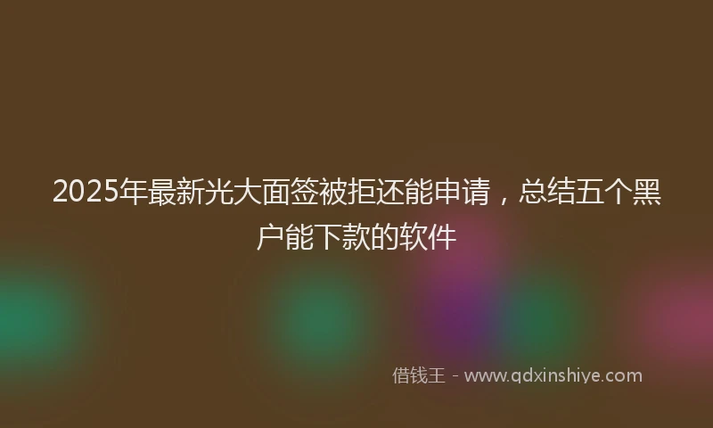 2025年最新光大面签被拒还能申请，总结五个黑户能下款的软件