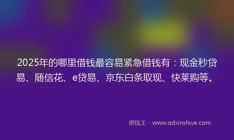 2025年的哪里借钱最容易紧急借钱有：现金秒贷易、随信花、e贷易、京东白条取现、快莱购等。