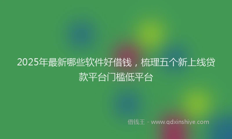 2025年最新哪些软件好借钱，梳理五个新上线贷款平台门槛低平台