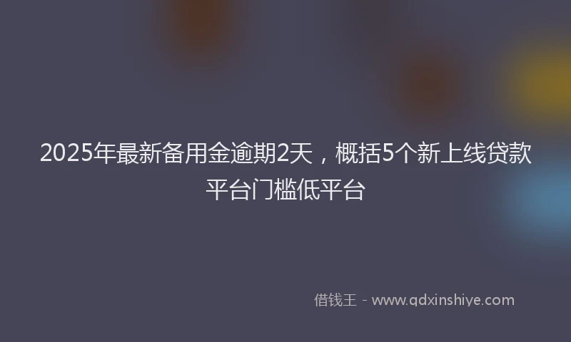 2025年最新备用金逾期2天，概括5个新上线贷款平台门槛低平台