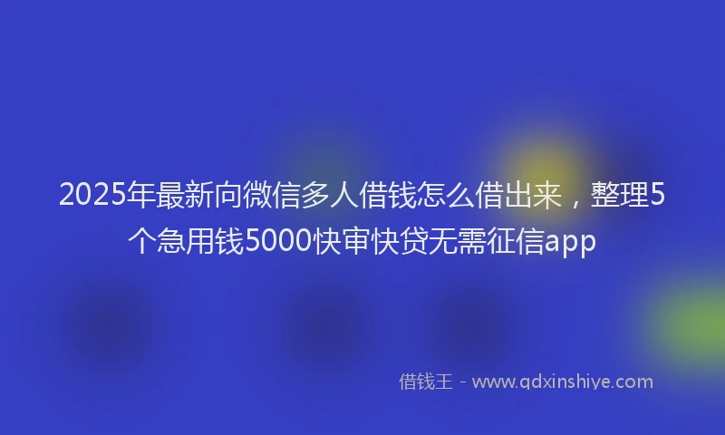 2025年最新向微信多人借钱怎么借出来，整理5个急用钱5000快审快贷无需征信app