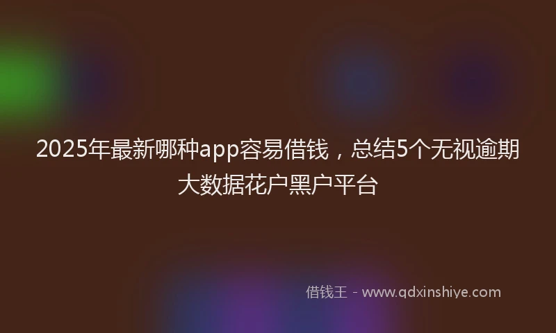 2025年最新哪种app容易借钱，总结5个无视逾期大数据花户黑户平台