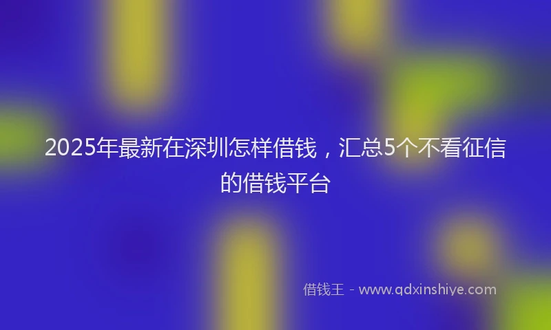 2025年最新在深圳怎样借钱，汇总5个不看征信的借钱平台