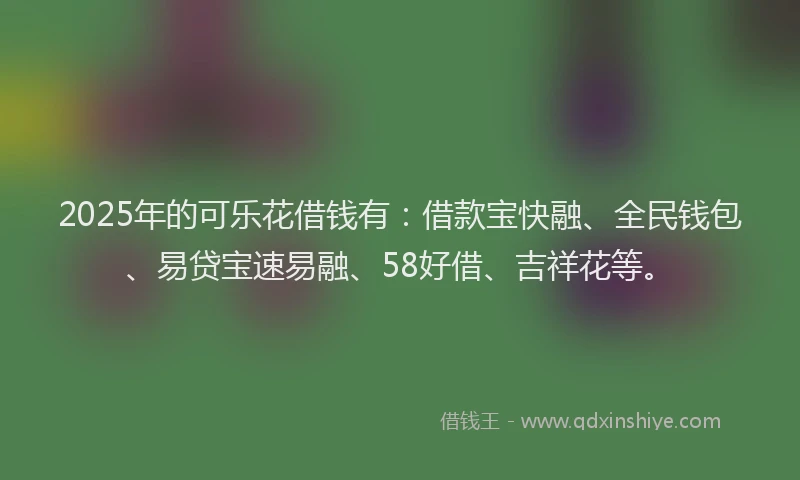 2025年的可乐花借钱有：借款宝快融、全民钱包、易贷宝速易融、58好借、吉祥花等。