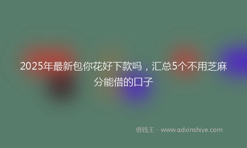 2025年最新包你花好下款吗，汇总5个不用芝麻分能借的口子