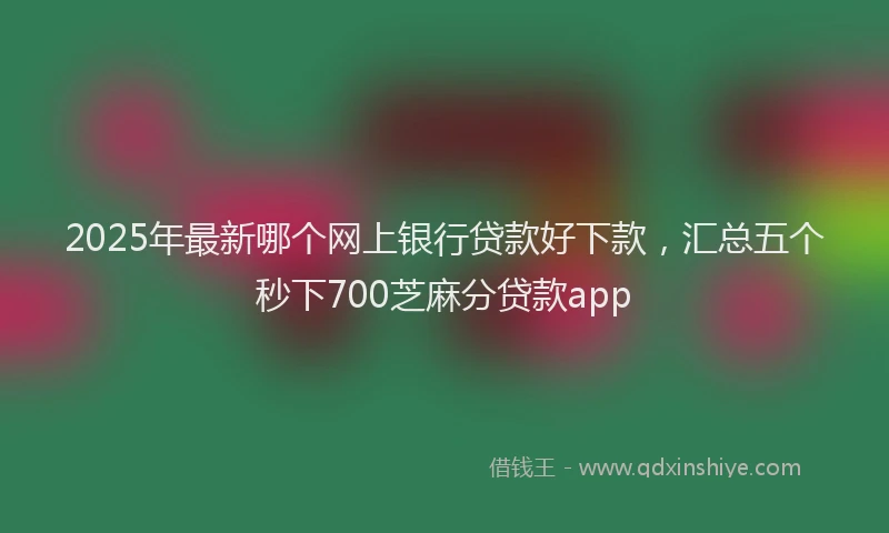 2025年最新哪个网上银行贷款好下款，汇总五个秒下700芝麻分贷款app