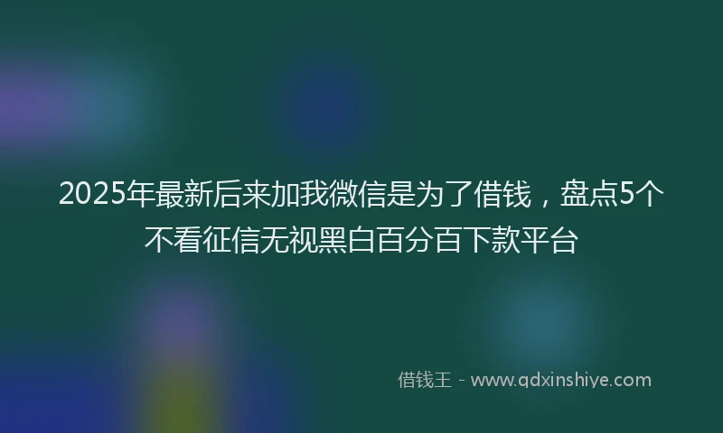 2025年最新后来加我微信是为了借钱，盘点5个不看征信无视黑白百分百下款平台