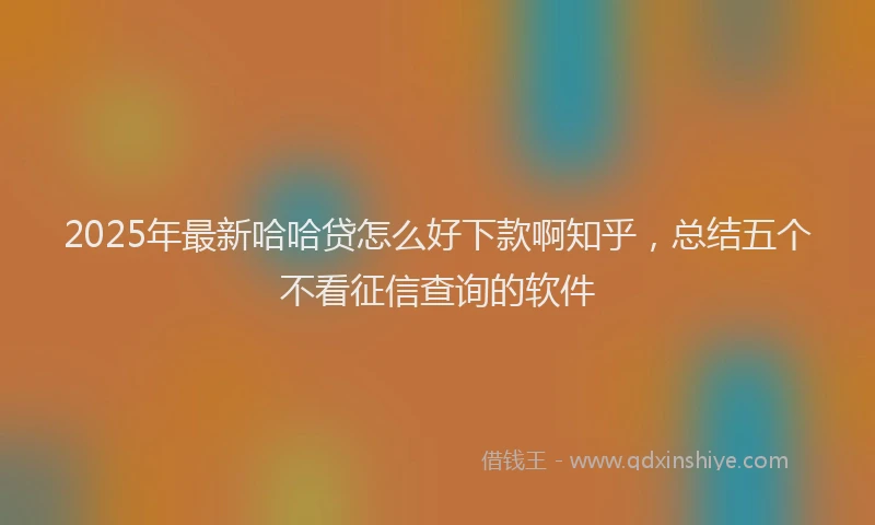 2025年最新哈哈贷怎么好下款啊知乎，总结五个不看征信查询的软件