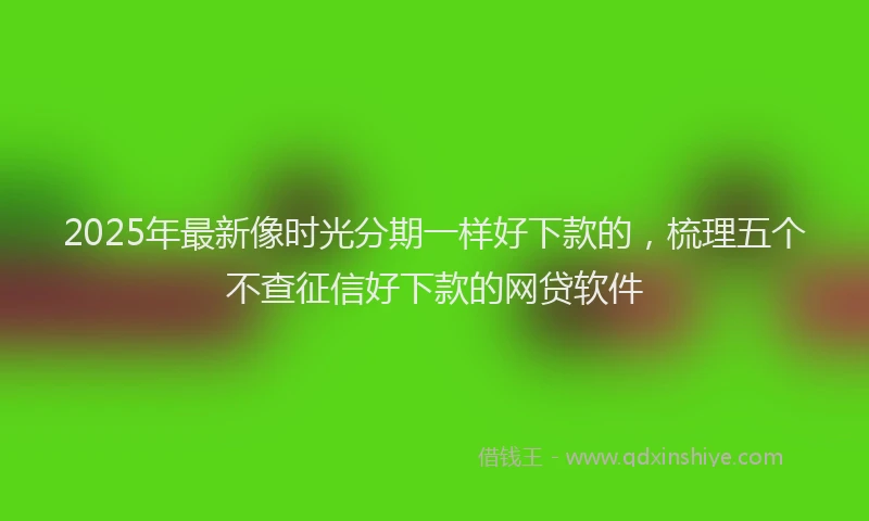 2025年最新像时光分期一样好下款的，梳理五个不查征信好下款的网贷软件