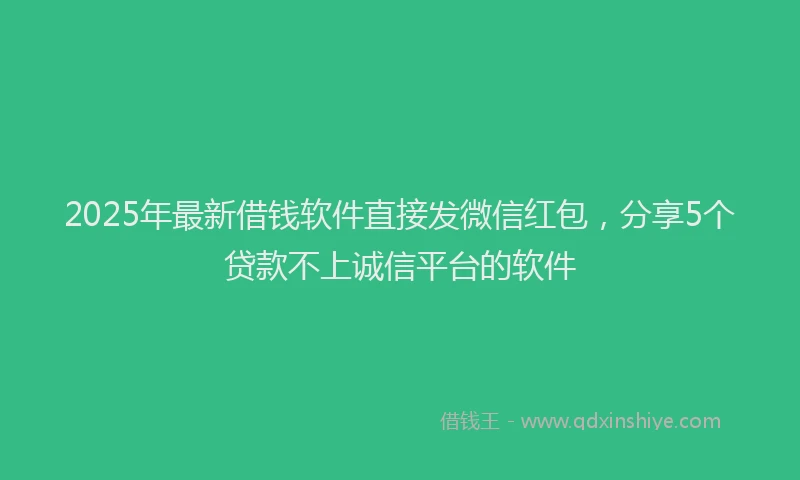 2025年最新借钱软件直接发微信红包，分享5个贷款不上诚信平台的软件
