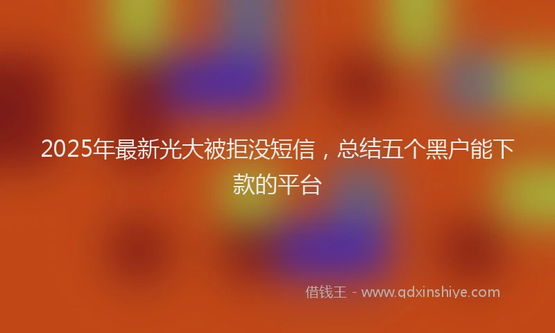 2025年最新光大被拒没短信，总结五个黑户能下款的平台