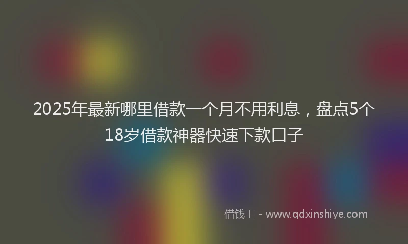 2025年最新哪里借款一个月不用利息，盘点5个18岁借款神器快速下款口子