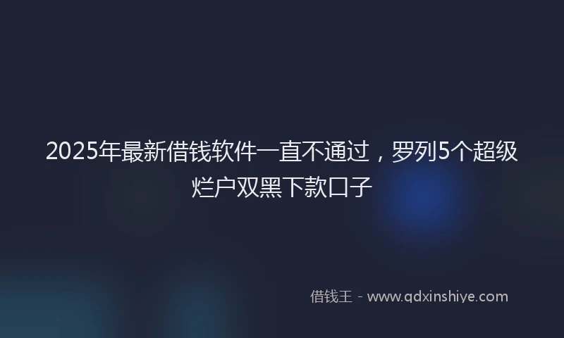 2025年最新借钱软件一直不通过，罗列5个超级烂户双黑下款口子
