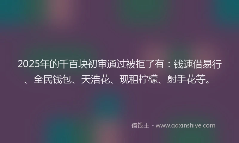 2025年的千百块初审通过被拒了有：钱速借易行、全民钱包、天浩花、现租柠檬、射手花等。