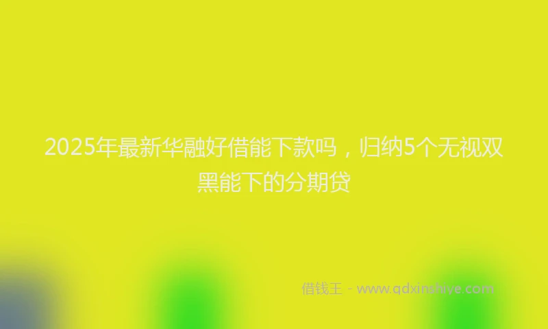 2025年最新华融好借能下款吗，归纳5个无视双黑能下的分期贷